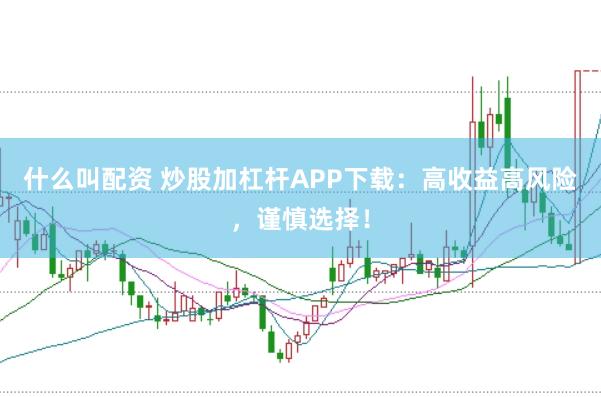 什么叫配资 炒股加杠杆APP下载：高收益高风险，谨慎选择！