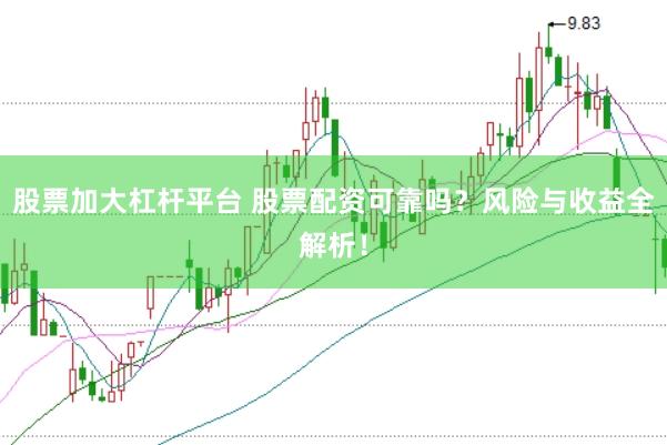 股票加大杠杆平台 股票配资可靠吗？风险与收益全解析！