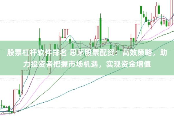股票杠杆软件排名 思茅股票配资：高效策略，助力投资者把握市场机遇，实现资金增值