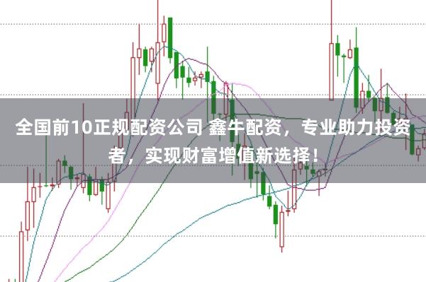 全国前10正规配资公司 鑫牛配资，专业助力投资者，实现财富增值新选择！