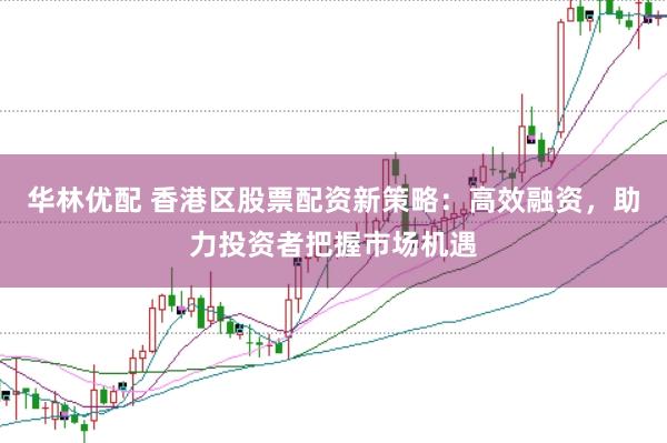 华林优配 香港区股票配资新策略：高效融资，助力投资者把握市场机遇
