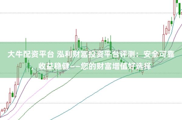 大牛配资平台 泓利财富投资平台评测：安全可靠，收益稳健——您的财富增值好选择