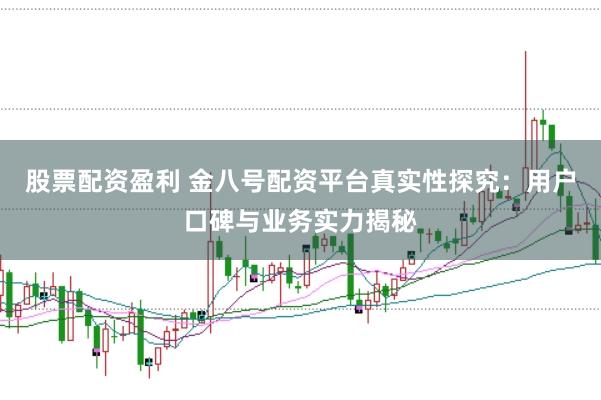 股票配资盈利 金八号配资平台真实性探究：用户口碑与业务实力揭秘