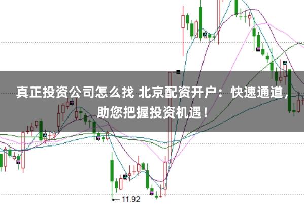 真正投资公司怎么找 北京配资开户：快速通道，助您把握投资机遇！