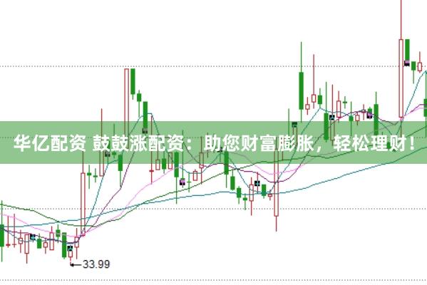 华亿配资 鼓鼓涨配资：助您财富膨胀，轻松理财！