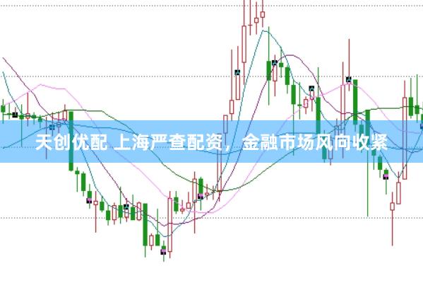 天创优配 上海严查配资，金融市场风向收紧