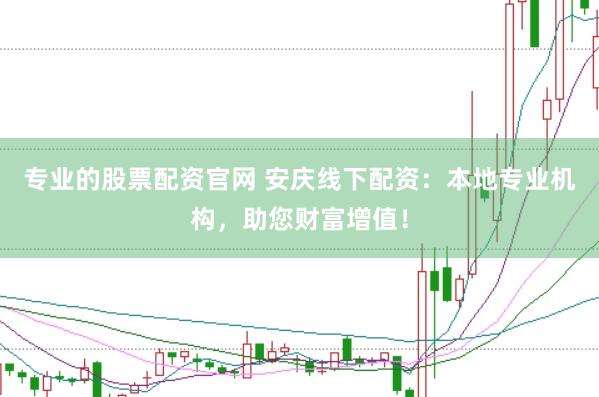 专业的股票配资官网 安庆线下配资：本地专业机构，助您财富增值！