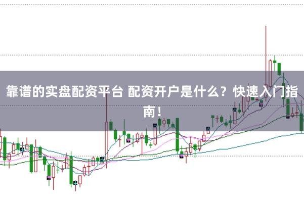 靠谱的实盘配资平台 配资开户是什么？快速入门指南！