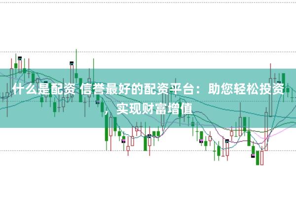 什么是配资 信誉最好的配资平台：助您轻松投资，实现财富增值