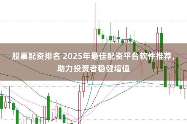 股票配资排名 2025年最佳配资平台软件推荐，助力投资者稳健增值