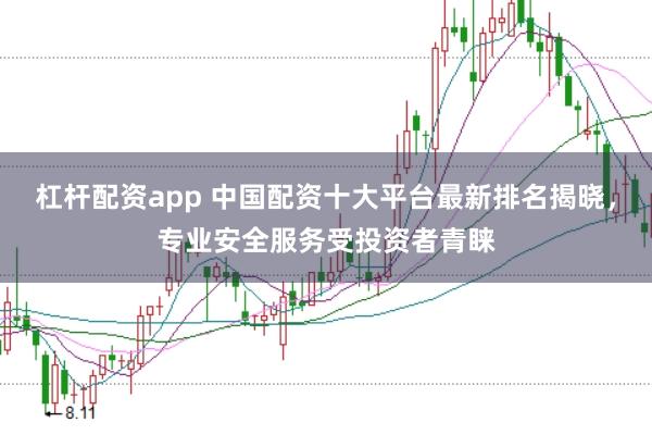 杠杆配资app 中国配资十大平台最新排名揭晓，专业安全服务受投资者青睐