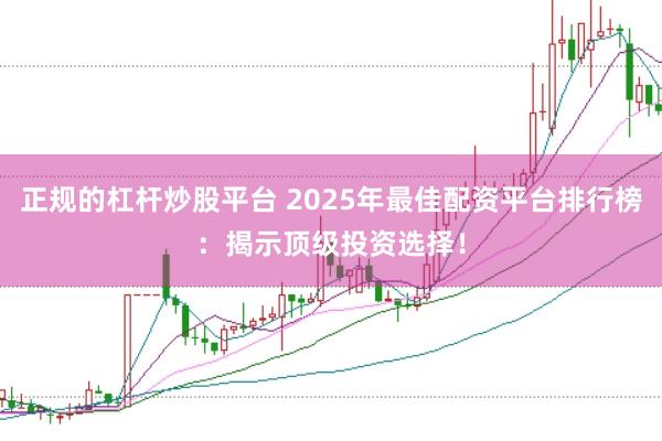 正规的杠杆炒股平台 2025年最佳配资平台排行榜：揭示顶级投资选择！
