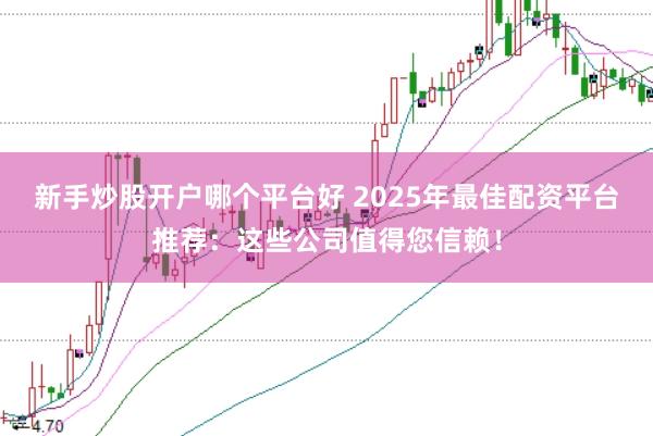 新手炒股开户哪个平台好 2025年最佳配资平台推荐：这些公司值得您信赖！