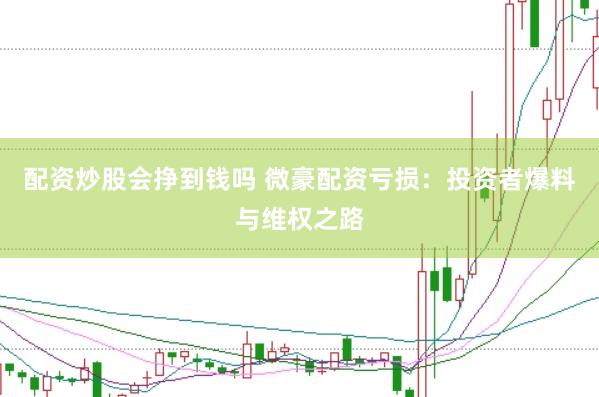 配资炒股会挣到钱吗 微豪配资亏损：投资者爆料与维权之路