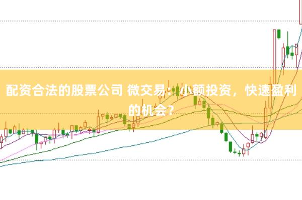 配资合法的股票公司 微交易：小额投资，快速盈利的机会？