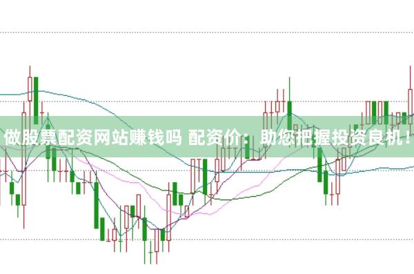 做股票配资网站赚钱吗 配资价：助您把握投资良机！