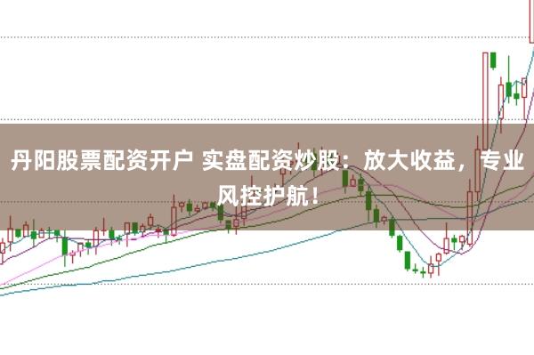 丹阳股票配资开户 实盘配资炒股：放大收益，专业风控护航！