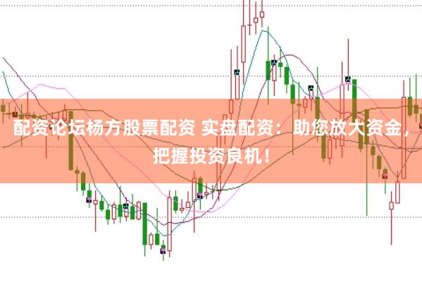配资论坛杨方股票配资 实盘配资：助您放大资金，把握投资良机！