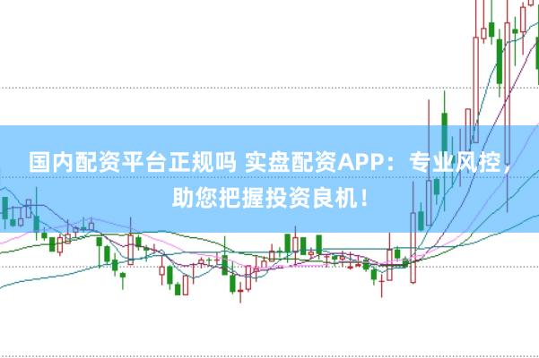 国内配资平台正规吗 实盘配资APP：专业风控，助您把握投资良机！