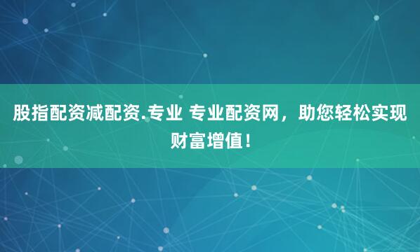 股指配资减配资.专业 专业配资网，助您轻松实现财富增值！