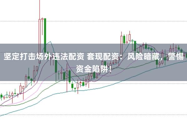 坚定打击场外违法配资 套现配资：风险暗藏，警惕资金陷阱！