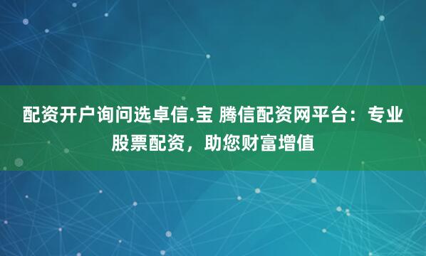 配资开户询问选卓信.宝 腾信配资网平台：专业股票配资，助您财富增值