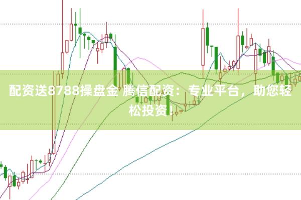 配资送8788操盘金 腾信配资：专业平台，助您轻松投资！