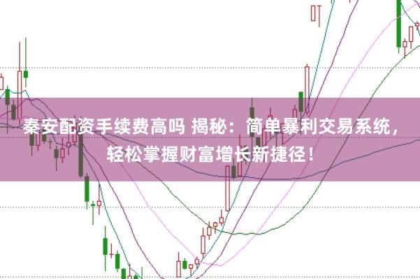 秦安配资手续费高吗 揭秘：简单暴利交易系统，轻松掌握财富增长新捷径！