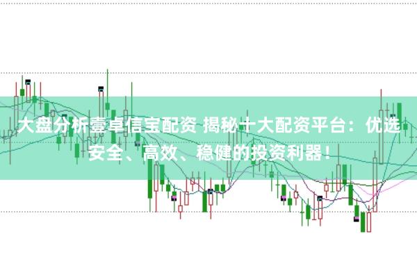 大盘分析壹卓信宝配资 揭秘十大配资平台：优选安全、高效、稳健的投资利器！