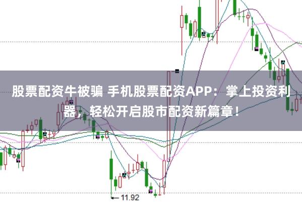 股票配资牛被骗 手机股票配资APP：掌上投资利器，轻松开启股市配资新篇章！