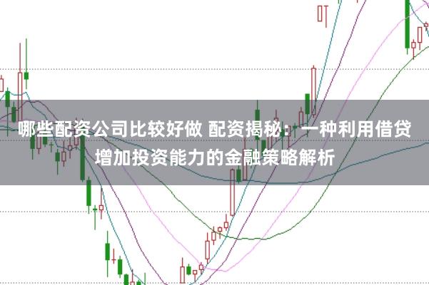 哪些配资公司比较好做 配资揭秘：一种利用借贷增加投资能力的金融策略解析