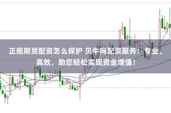 正规期货配资怎么保护 贝牛网配资服务：专业、高效，助您轻松实现资金增值！