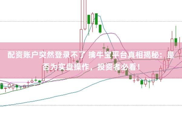 配资账户突然登录不了 擒牛宝平台真相揭秘：是否为实盘操作，投资者必看！