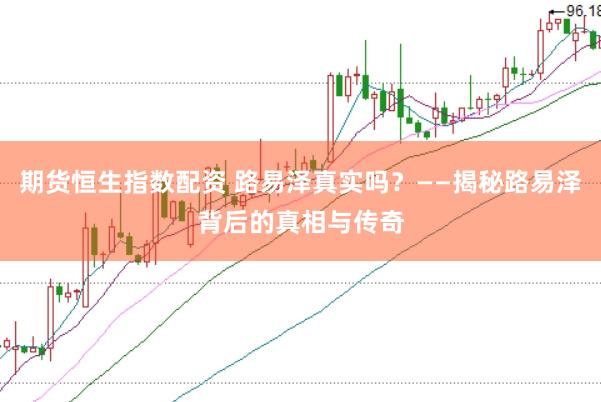 期货恒生指数配资 路易泽真实吗？——揭秘路易泽背后的真相与传奇