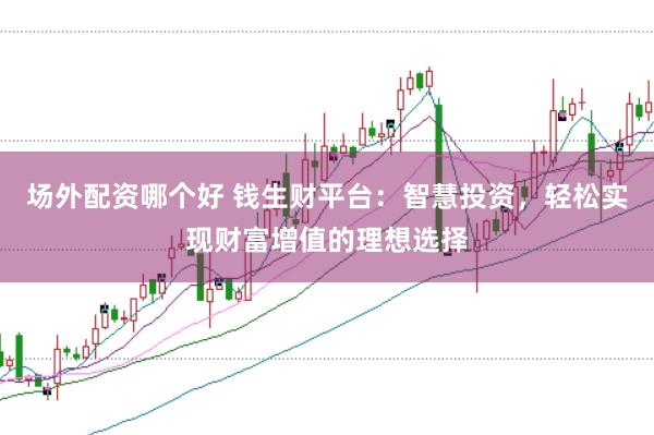 场外配资哪个好 钱生财平台：智慧投资，轻松实现财富增值的理想选择