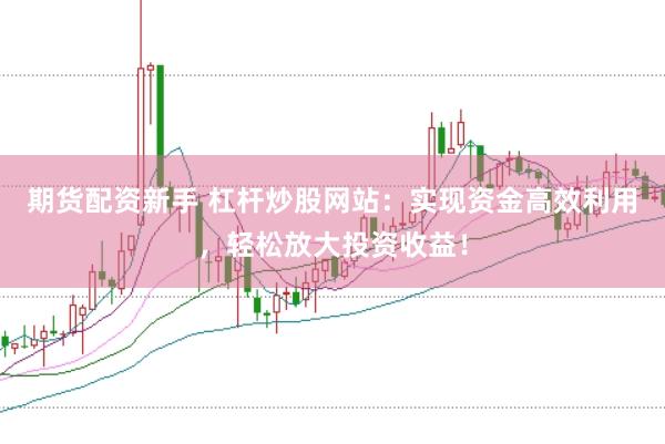 期货配资新手 杠杆炒股网站：实现资金高效利用，轻松放大投资收益！