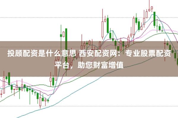 投顾配资是什么意思 西安配资网：专业股票配资平台，助您财富增值