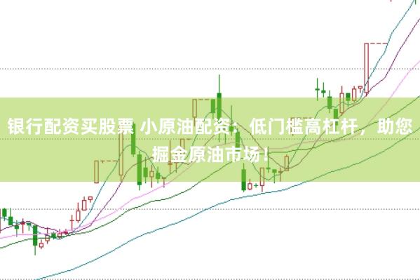 银行配资买股票 小原油配资：低门槛高杠杆，助您掘金原油市场！