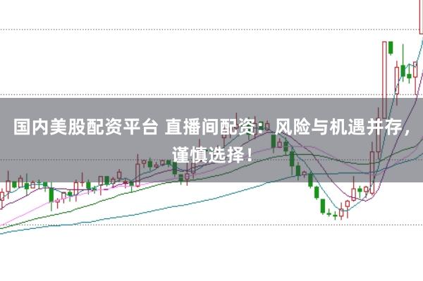 国内美股配资平台 直播间配资：风险与机遇并存，谨慎选择！