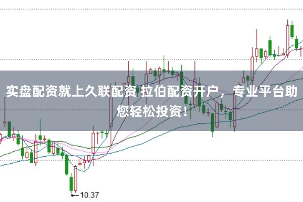 实盘配资就上久联配资 拉伯配资开户，专业平台助您轻松投资！