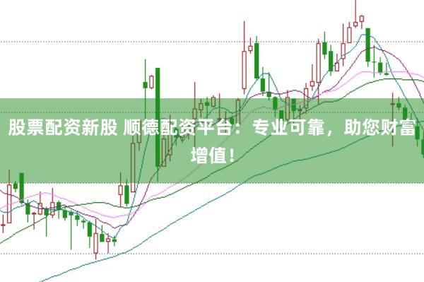 股票配资新股 顺德配资平台：专业可靠，助您财富增值！