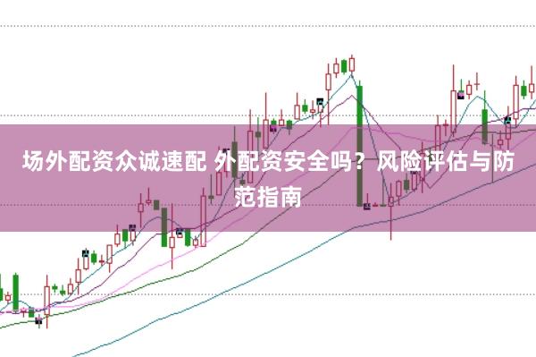 场外配资众诚速配 外配资安全吗？风险评估与防范指南