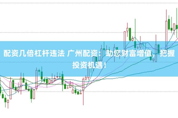 配资几倍杠杆违法 广州配资：助您财富增值，把握投资机遇！