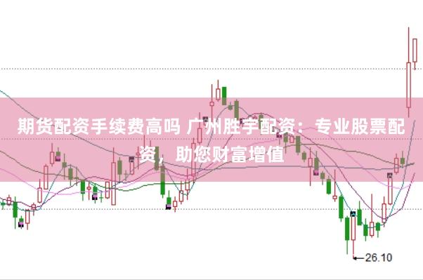 期货配资手续费高吗 广州胜宇配资：专业股票配资，助您财富增值