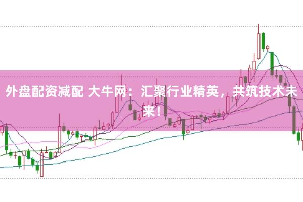 外盘配资减配 大牛网：汇聚行业精英，共筑技术未来！