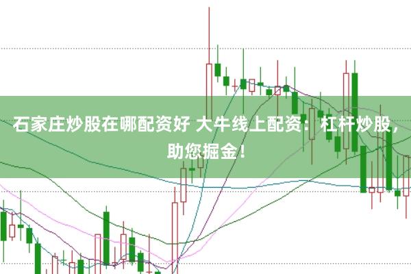 石家庄炒股在哪配资好 大牛线上配资：杠杆炒股，助您掘金！