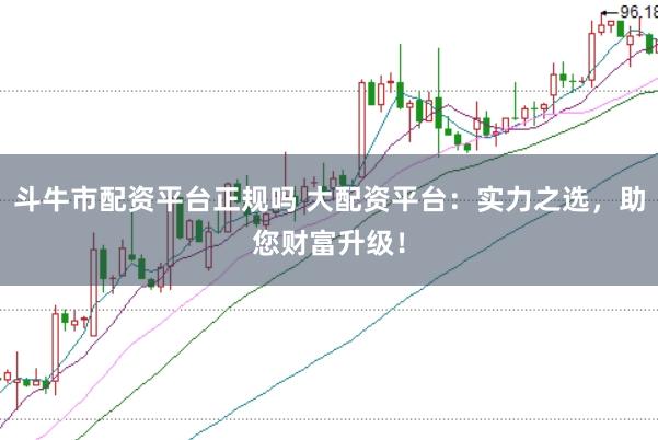 斗牛市配资平台正规吗 大配资平台：实力之选，助您财富升级！