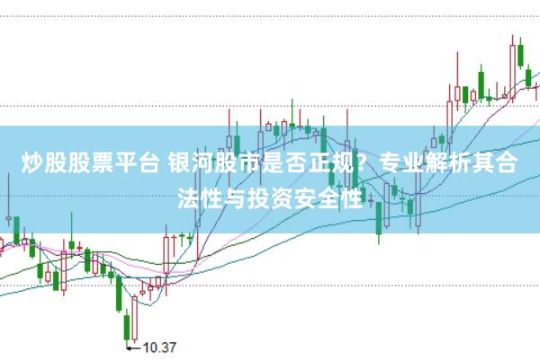 炒股股票平台 银河股市是否正规？专业解析其合法性与投资安全性