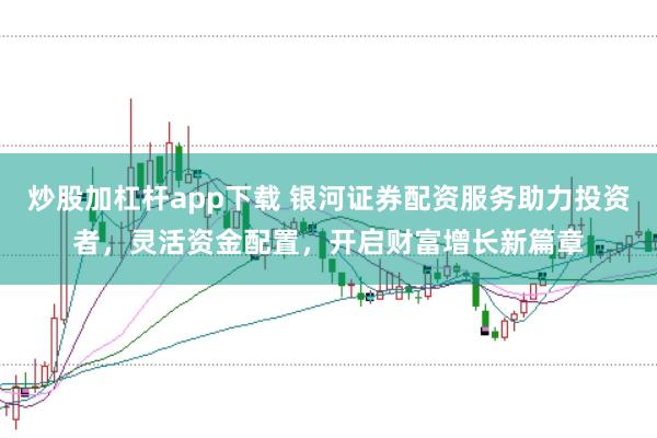 炒股加杠杆app下载 银河证券配资服务助力投资者，灵活资金配置，开启财富增长新篇章