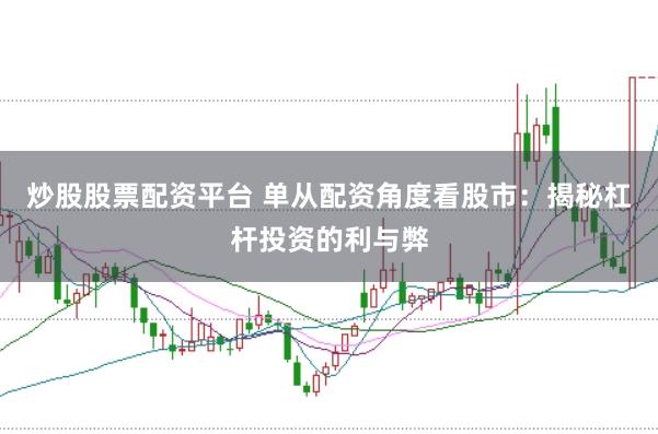 炒股股票配资平台 单从配资角度看股市：揭秘杠杆投资的利与弊